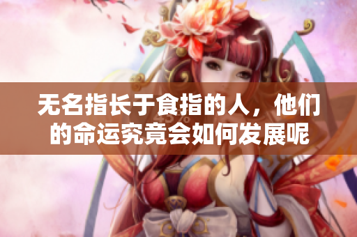 无名指长于食指的人，他们的命运究竟会如何发展呢