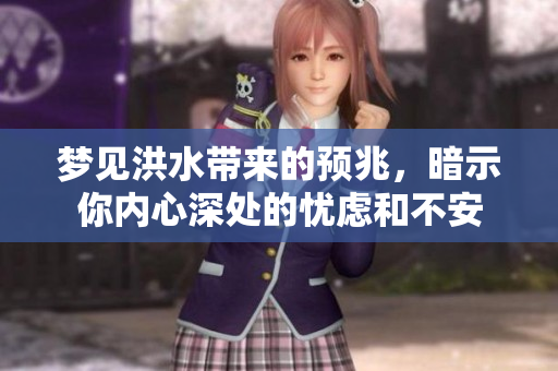 梦见洪水带来的预兆，暗示你内心深处的忧虑和不安