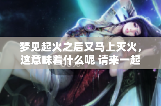 梦见起火之后又马上灭火，这意味着什么呢 请来一起探讨这个梦境的寓意