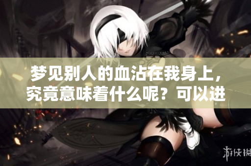 梦见别人的血沾在我身上，究竟意味着什么呢？可以进行怎样的解读？