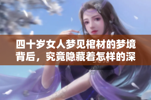 四十岁女人梦见棺材的梦境背后，究竟隐藏着怎样的深意与启示呢
