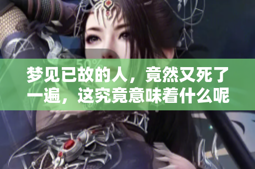 梦见已故的人，竟然又死了一遍，这究竟意味着什么呢