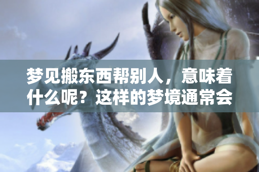 梦见搬东西帮别人，意味着什么呢？这样的梦境通常会有什么样的寓意呢？