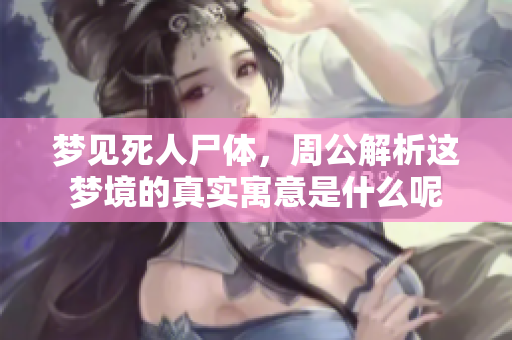 梦见死人尸体，周公解析这梦境的真实寓意是什么呢