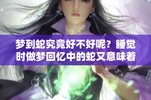 梦到蛇究竟好不好呢？睡觉时做梦回忆中的蛇又意味着什么呢？