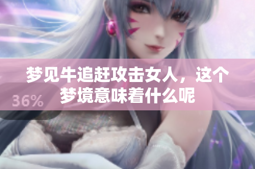 梦见牛追赶攻击女人，这个梦境意味着什么呢