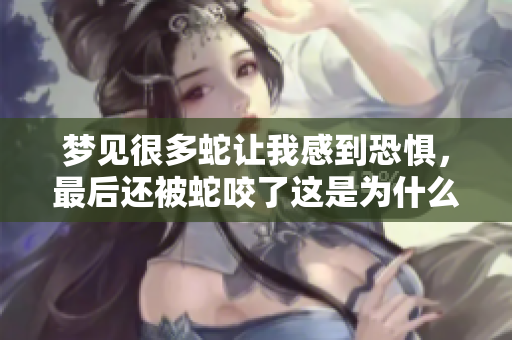 梦见很多蛇让我感到恐惧，最后还被蛇咬了这是为什么呢