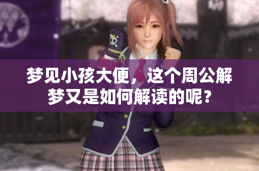 梦见小孩大便，这个周公解梦又是如何解读的呢？