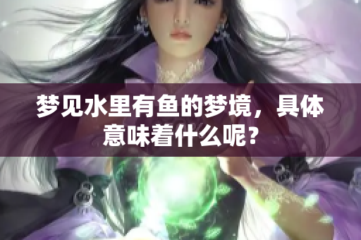 梦见水里有鱼的梦境，具体意味着什么呢？