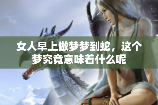 女人早上做梦梦到蛇，这个梦究竟意味着什么呢