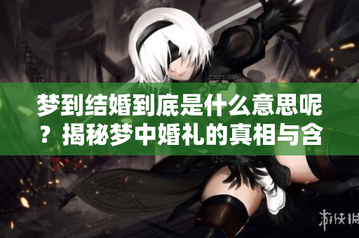 梦到结婚到底是什么意思呢？揭秘梦中婚礼的真相与含义！