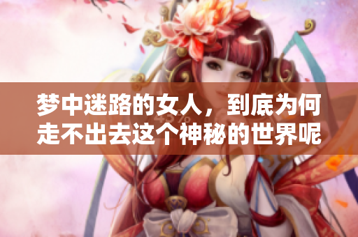梦中迷路的女人，到底为何走不出去这个神秘的世界呢
