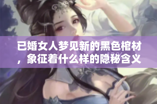已婚女人梦见新的黑色棺材，象征着什么样的隐秘含义呢