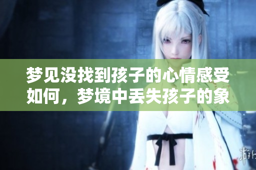 梦见没找到孩子的心情感受如何，梦境中丢失孩子的象征和意义是什么