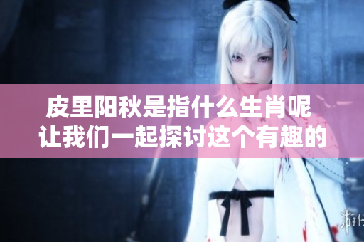 皮里阳秋是指什么生肖呢 让我们一起探讨这个有趣的话题