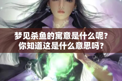 梦见杀鱼的寓意是什么呢？你知道这是什么意思吗？