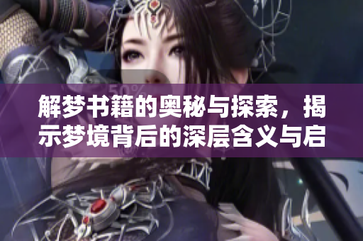 解梦书籍的奥秘与探索，揭示梦境背后的深层含义与启示