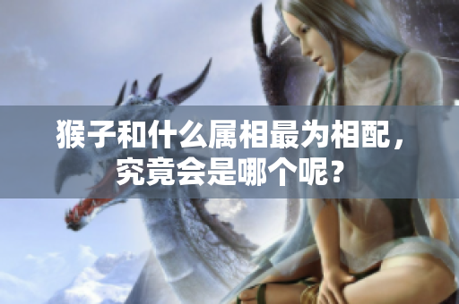 猴子和什么属相最为相配，究竟会是哪个呢？