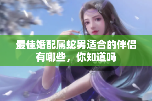 最佳婚配属蛇男适合的伴侣有哪些，你知道吗
