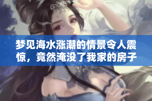 梦见海水涨潮的情景令人震惊，竟然淹没了我家的房子