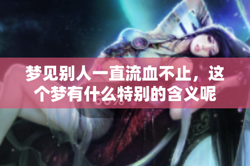 梦见别人一直流血不止，这个梦有什么特别的含义呢