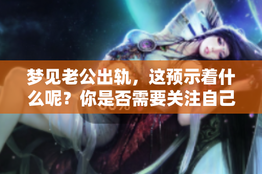 梦见老公出轨，这预示着什么呢？你是否需要关注自己的内心感受？