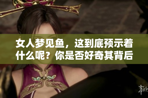 女人梦见鱼，这到底预示着什么呢？你是否好奇其背后的含义呢？