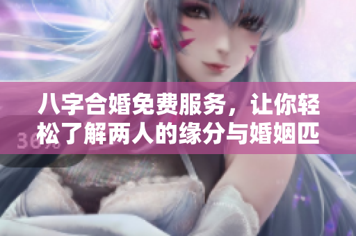 八字合婚免费服务，让你轻松了解两人的缘分与婚姻匹配情况