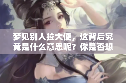 梦见别人拉大便，这背后究竟是什么意思呢？你是否想了解具体的解读？