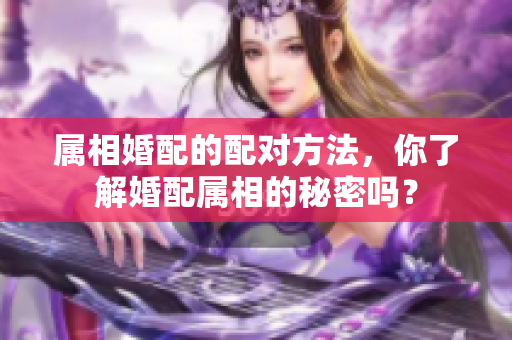 属相婚配的配对方法，你了解婚配属相的秘密吗？