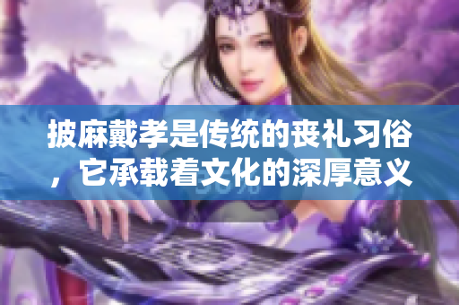 披麻戴孝是传统的丧礼习俗，它承载着文化的深厚意义