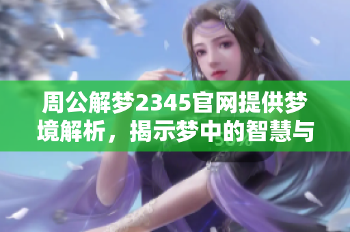 周公解梦2345官网提供梦境解析，揭示梦中的智慧与秘密，快来了解吧