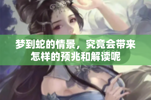 梦到蛇的情景，究竟会带来怎样的预兆和解读呢
