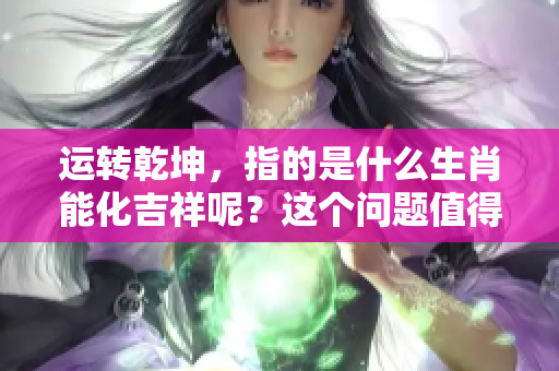 运转乾坤，指的是什么生肖能化吉祥呢？这个问题值得我们深入探讨。