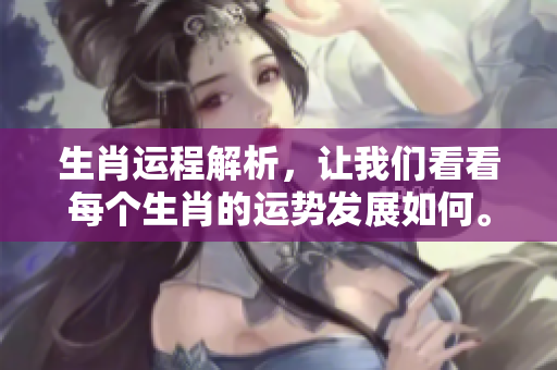 生肖运程解析，让我们看看每个生肖的运势发展如何。