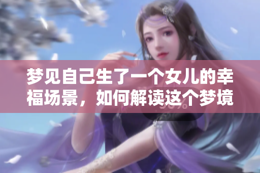 梦见自己生了一个女儿的幸福场景，如何解读这个梦境的深意呢