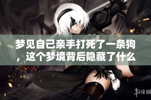 梦见自己亲手打死了一条狗，这个梦境背后隐藏了什么深意呢