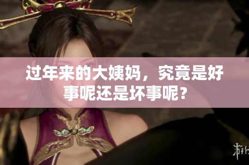 过年来的大姨妈，究竟是好事呢还是坏事呢？