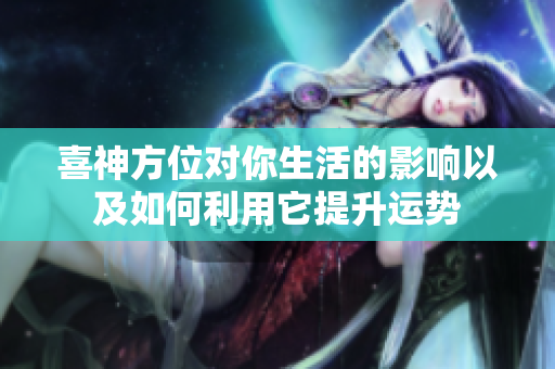 喜神方位对你生活的影响以及如何利用它提升运势