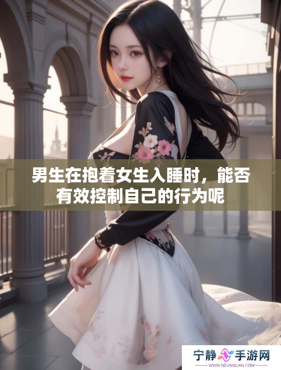 男生在抱着女生入睡时，能否有效控制自己的行为呢