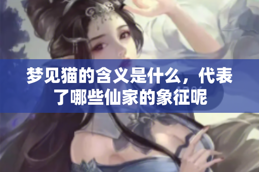 梦见猫的含义是什么，代表了哪些仙家的象征呢