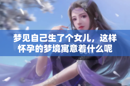 梦见自己生了个女儿，这样怀孕的梦境寓意着什么呢