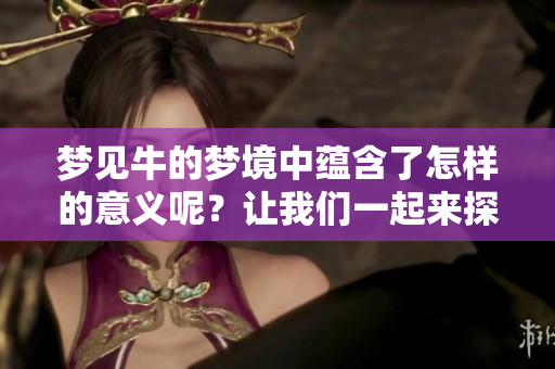 梦见牛的梦境中蕴含了怎样的意义呢？让我们一起来探讨一下吧！