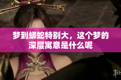 梦到蟒蛇特别大，这个梦的深层寓意是什么呢