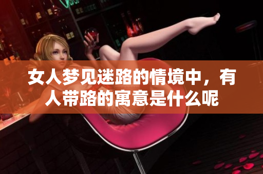 女人梦见迷路的情境中，有人带路的寓意是什么呢
