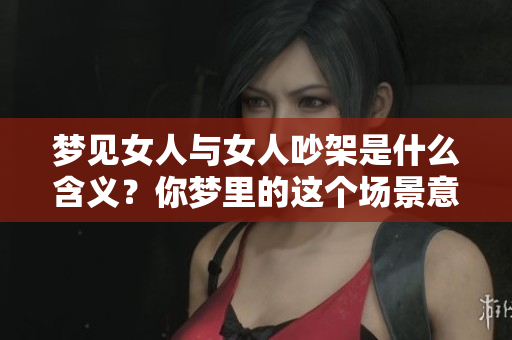梦见女人与女人吵架是什么含义？你梦里的这个场景意味着什么呢