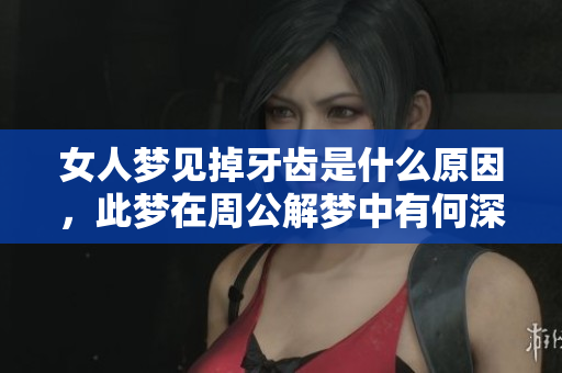 女人梦见掉牙齿是什么原因，此梦在周公解梦中有何深意呢