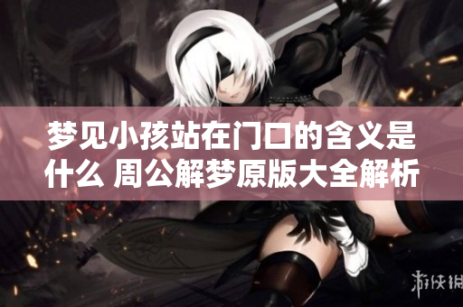 梦见小孩站在门口的含义是什么 周公解梦原版大全解析一探究竟