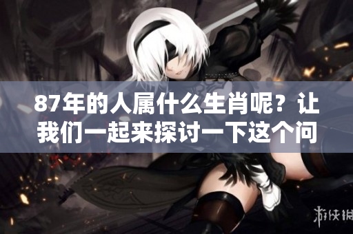 87年的人属什么生肖呢？让我们一起来探讨一下这个问题。
