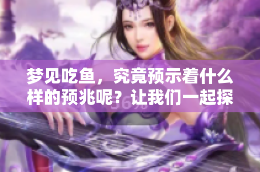 梦见吃鱼，究竟预示着什么样的预兆呢？让我们一起探讨一下吧